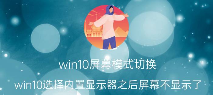 win10屏幕模式切换 win10选择内置显示器之后屏幕不显示了？